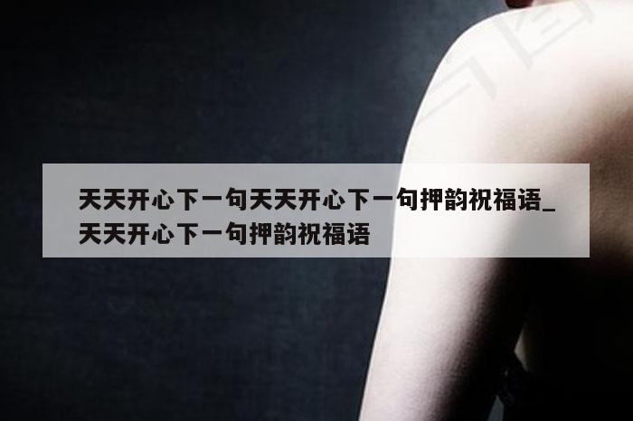 天天开心下一句天天开心下一句押韵祝福语_天天开心下一句押韵祝福语